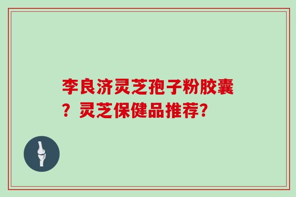 李良济灵芝孢子粉胶囊？灵芝保健品推荐？