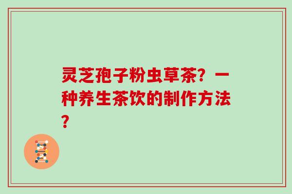 灵芝孢子粉虫草茶？一种养生茶饮的制作方法？