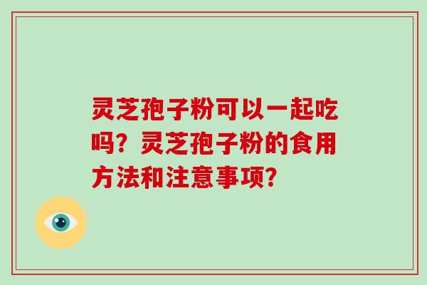 灵芝孢子粉可以一起吃吗？灵芝孢子粉的食用方法和注意事项？
