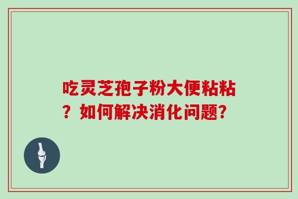 吃灵芝孢子粉大便粘粘?如何解决消化问题?-第1张图片-灵芝大师 吃灵芝孢子粉大便粘粘?如何解决消化问题?-第1张图片-灵芝大师