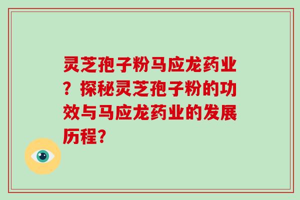 灵芝孢子粉马应龙药业？探秘灵芝孢子粉的功效与马应龙药业的发展历程？