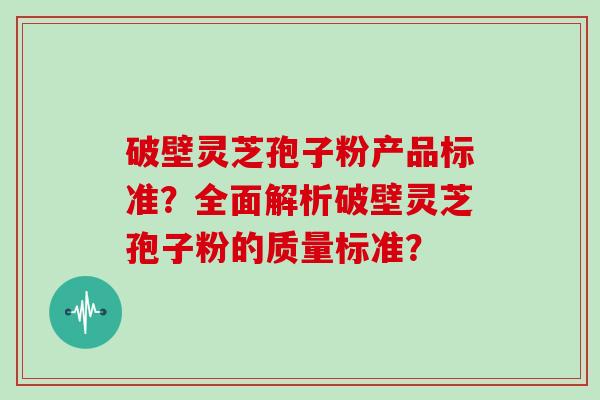 破壁灵芝孢子粉产品标准？全面解析破壁灵芝孢子粉的质量标准？