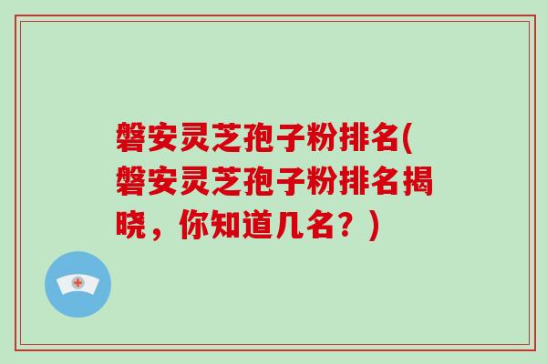 磐安灵芝孢子粉排名(磐安灵芝孢子粉排名揭晓，你知道几名？)