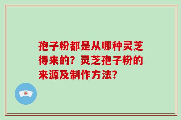 孢子粉都是从哪种灵芝得来的？灵芝孢子粉的来源及制作方法？