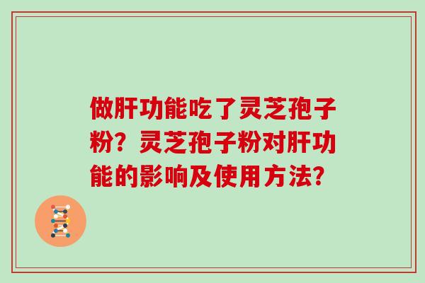 做肝功能吃了灵芝孢子粉?灵芝孢子粉对肝功能的影响及使用方法?-第1张图片-灵芝大师 做肝功能吃了灵芝孢子粉?灵芝孢子粉对肝功能的影响及使用方法?-第1张图片-灵芝大师