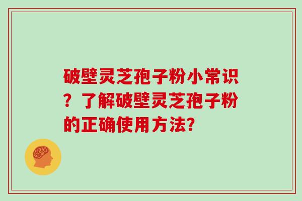 破壁灵芝孢子粉小常识？了解破壁灵芝孢子粉的正确使用方法？