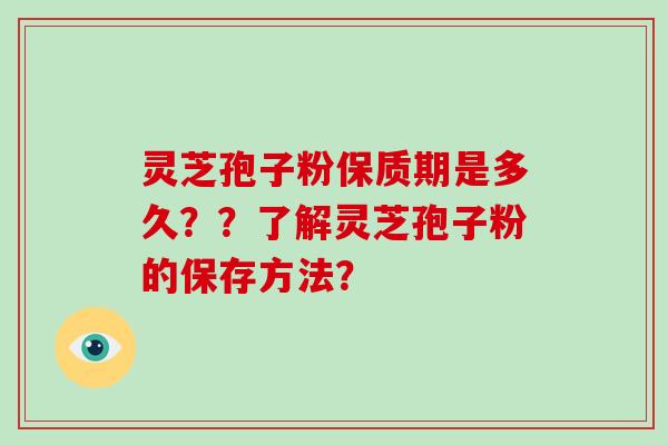 灵芝孢子粉保质期是多久？？了解灵芝孢子粉的保存方法？
