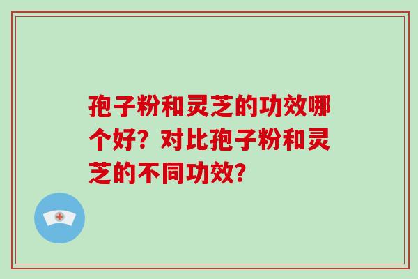 孢子粉和灵芝的功效哪个好？对比孢子粉和灵芝的不同功效？