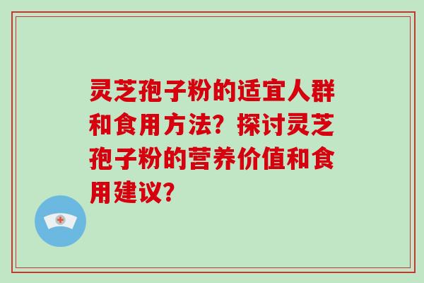 灵芝孢子粉的适宜人群和食用方法？探讨灵芝孢子粉的营养价值和食用建议？