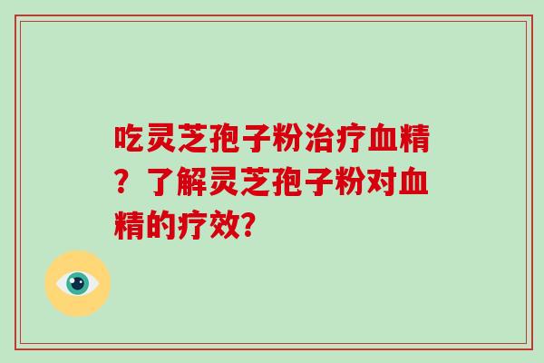 吃灵芝孢子粉治疗血精？了解灵芝孢子粉对血精的疗效？