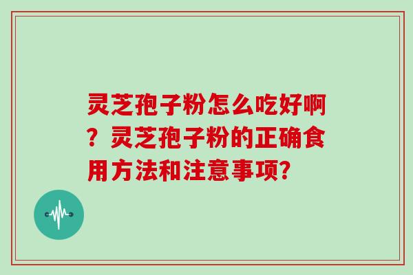 灵芝孢子粉怎么吃好啊？灵芝孢子粉的正确食用方法和注意事项？