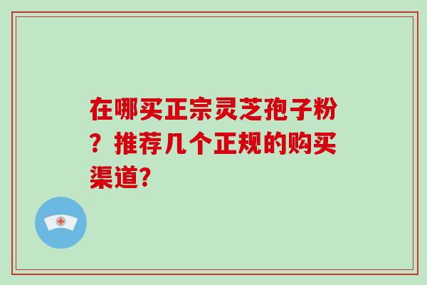 在哪买正宗灵芝孢子粉？推荐几个正规的购买渠道？