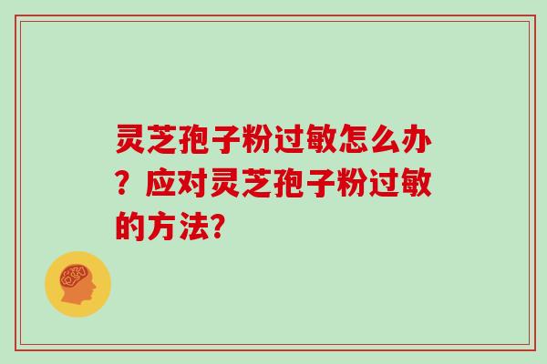 灵芝孢子粉过敏怎么办？应对灵芝孢子粉过敏的方法？