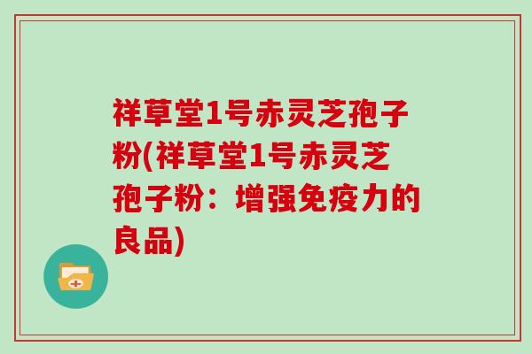 祥草堂1号赤灵芝孢子粉(祥草堂1号赤灵芝孢子粉：增强免疫力的良品)