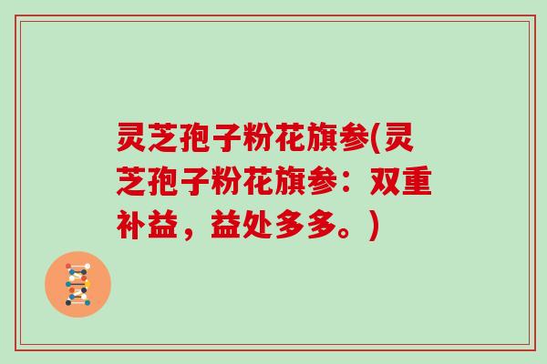 灵芝孢子粉花旗参(灵芝孢子粉花旗参：双重补益，益处多多。)