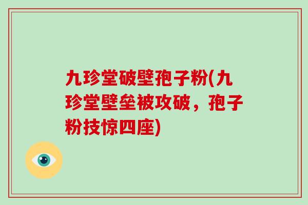 九珍堂破壁孢子粉(九珍堂壁垒被攻破,孢子粉技惊四座)-第1张图片-灵芝大师 九珍堂破壁孢子粉(九珍堂壁垒被攻破,孢子粉技惊四座)-第1张图片-灵芝大师