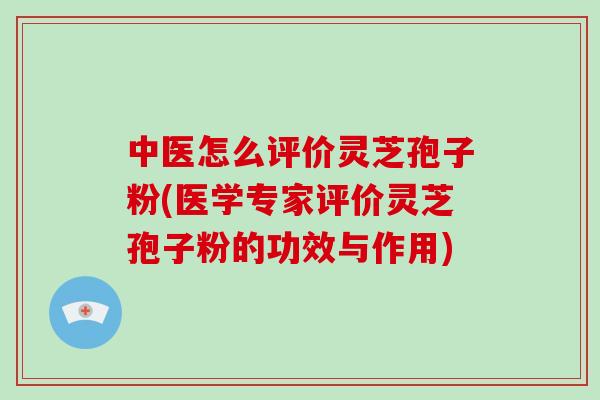 中医怎么评价灵芝孢子粉(医学专家评价灵芝孢子粉的功效与作用)
