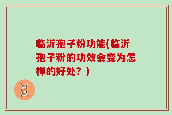 临沂孢子粉功能(临沂孢子粉的功效会变为怎样的好处？)