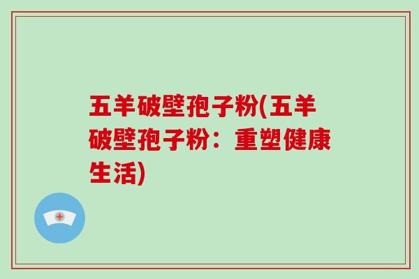 五羊破壁孢子粉(五羊破壁孢子粉：重塑健康生活)
