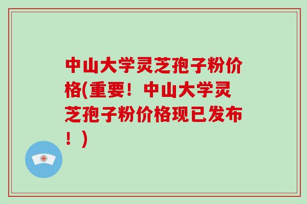 中山大学灵芝孢子粉价格(重要！中山大学灵芝孢子粉价格现已发布！)