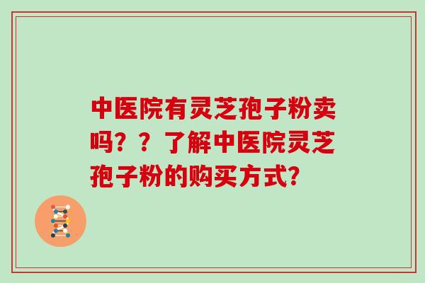 中医院有灵芝孢子粉卖吗？？了解中医院灵芝孢子粉的购买方式？