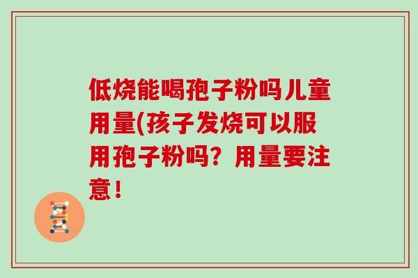 低烧能喝孢子粉吗儿童用量(孩子发烧可以服用孢子粉吗？用量要注意！