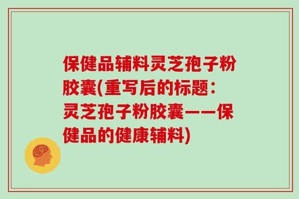 保健品辅料灵芝孢子粉胶囊(重写后的标题：灵芝孢子粉胶囊——保健品的健康辅料)