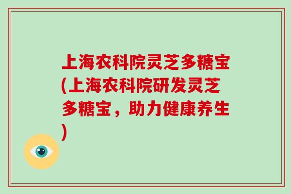上海农科院灵芝多糖宝(上海农科院研发灵芝多糖宝，助力健康养生)-第1张图片-灵芝大师