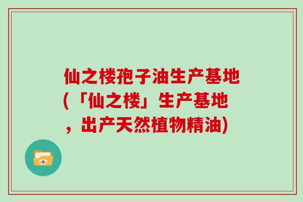 仙之楼孢子油生产基地(「仙之楼」生产基地，出产天然植物精油)