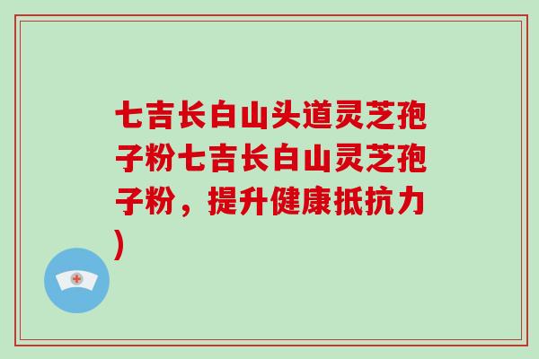 七吉长白山头道灵芝孢子粉七吉长白山灵芝孢子粉，提升健康抵抗力)