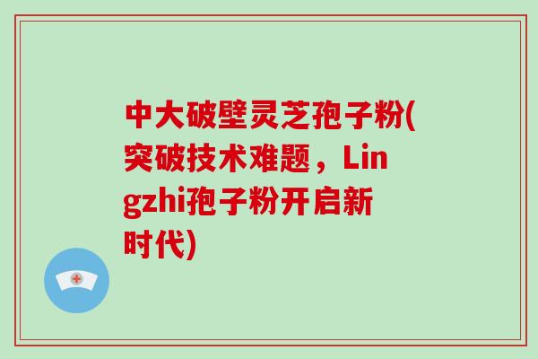中大破壁灵芝孢子粉(突破技术难题，Lingzhi孢子粉开启新时代)