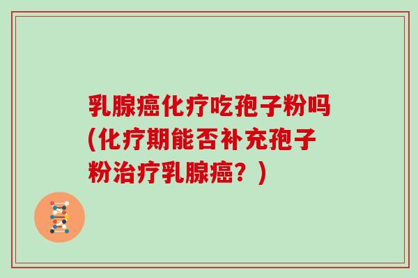 乳腺癌化疗吃孢子粉吗(化疗期能否补充孢子粉治疗乳腺癌?)-第1张图片-灵芝大师 乳腺癌化疗吃孢子粉吗(化疗期能否补充孢子粉治疗乳腺癌?)-第1张图片-灵芝大师