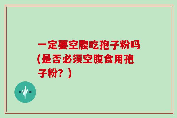 一定要空腹吃孢子粉吗(是否必须空腹食用孢子粉？)
