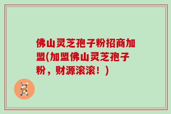 佛山灵芝孢子粉招商加盟(加盟佛山灵芝孢子粉，财源滚滚！)