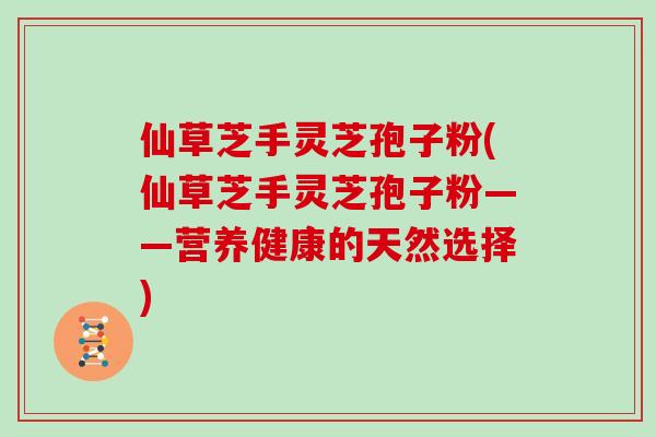 仙草芝手灵芝孢子粉(仙草芝手灵芝孢子粉——营养健康的天然选择)
