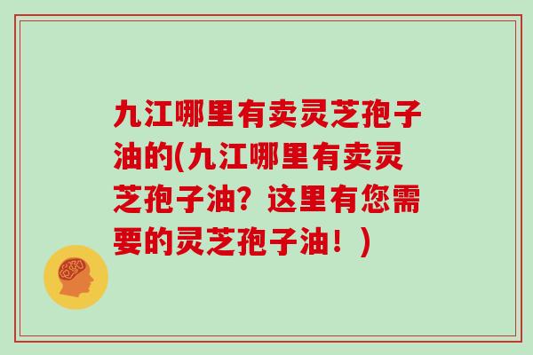 九江哪里有卖灵芝孢子油的(九江哪里有卖灵芝孢子油?这里有您需要的灵芝孢子油!)-第1张图片-灵芝大师 九江哪里有卖灵芝孢子油的(九江哪里有卖灵芝孢子油?这里有您需要的灵芝孢子油!)-第1张图片-灵芝大师