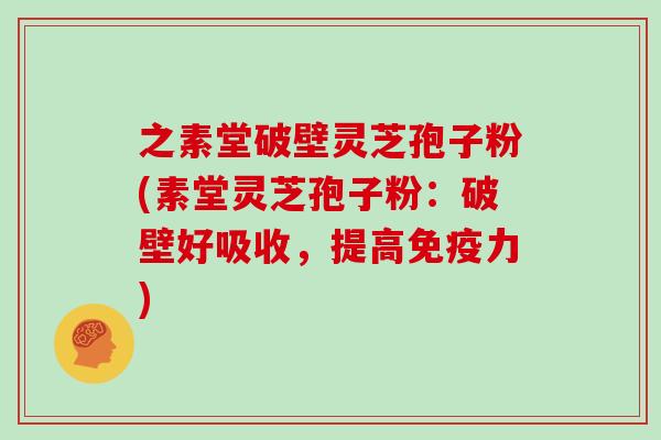 之素堂破壁灵芝孢子粉(素堂灵芝孢子粉：破壁好吸收，提高免疫力)