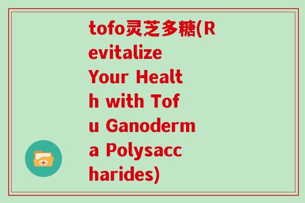 tofo灵芝多糖(Revitalize Your Health with Tofu Ganoderma Polysaccharides)-第1张图片-灵芝大师 tofo灵芝多糖(Revitalize Your Health with Tofu Ganoderma Polysaccharides)-第1张图片-灵芝大师