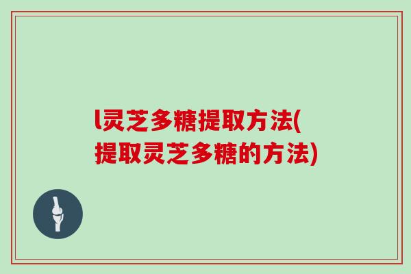 l灵芝多糖提取方法(提取灵芝多糖的方法)