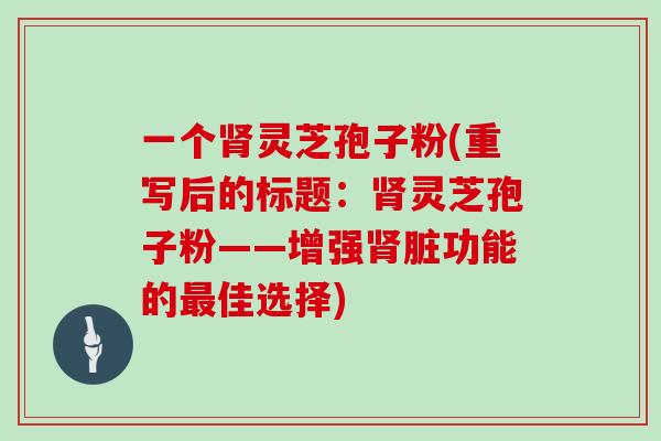 一个肾灵芝孢子粉(重写后的标题：肾灵芝孢子粉——增强肾脏功能的最佳选择)