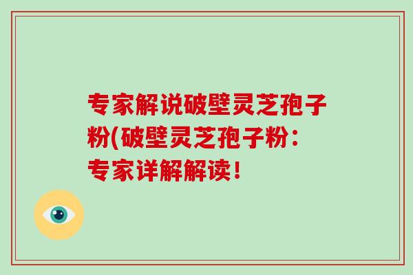 专家解说破壁灵芝孢子粉(破壁灵芝孢子粉：专家详解解读！