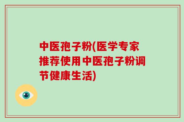 中医孢子粉(医学专家推荐使用中医孢子粉调节健康生活)