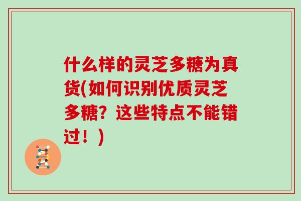 什么样的灵芝多糖为真货(如何识别优质灵芝多糖？这些特点不能错过！)