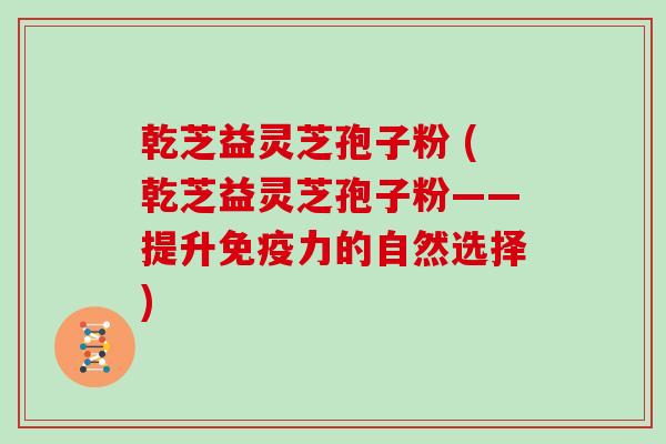 乾芝益灵芝孢子粉 (乾芝益灵芝孢子粉——提升免疫力的自然选择)