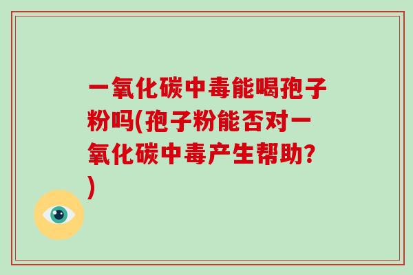 一氧化碳中毒能喝孢子粉吗(孢子粉能否对一氧化碳中毒产生帮助？)