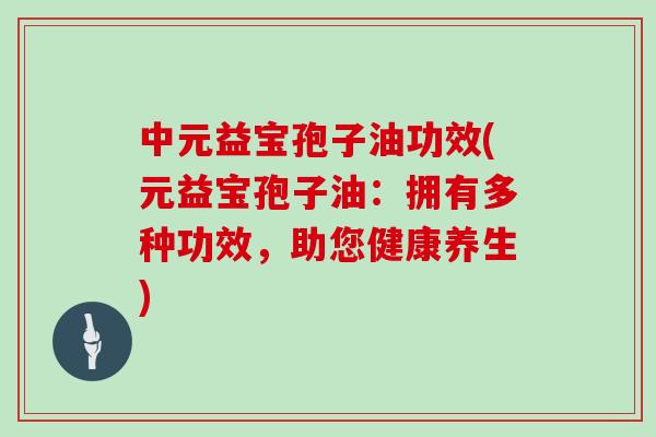 中元益宝孢子油功效(元益宝孢子油：拥有多种功效，助您健康养生)