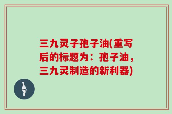 三九灵子孢子油(重写后的标题为：孢子油，三九灵制造的新利器)