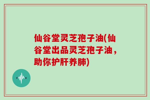 仙谷堂灵芝孢子油(仙谷堂出品灵芝孢子油，助你护肝养肺)