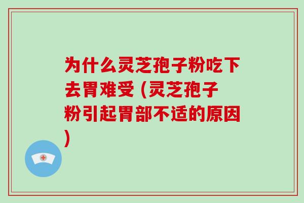 为什么灵芝孢子粉吃下去胃难受 (灵芝孢子粉引起胃部不适的原因)