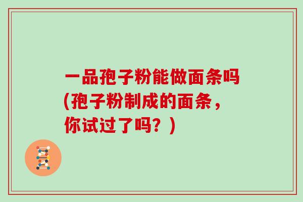 一品孢子粉能做面条吗(孢子粉制成的面条，你试过了吗？)-第1张图片-灵芝大师